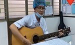 Xúc động bác sĩ ôm guitar hát động viên đồng nghiệp chống dịch