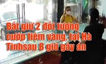 Video đôi nam nữ táo tợn cướp tiệm vàng tại Hà Tĩnh, bị bắt sau 8 giờ gây án
