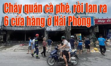 Clip cháy quán cà phê rồi lan ra 6 cửa hàng ở Hải Phòng